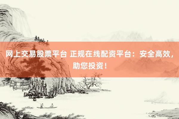 网上交易股票平台 正规在线配资平台：安全高效，助您投资！