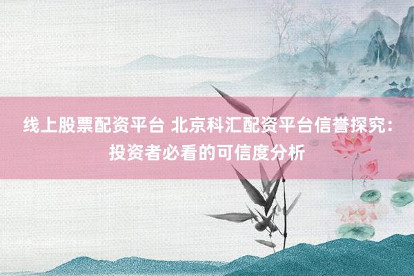 线上股票配资平台 北京科汇配资平台信誉探究:投资者必看的可信度分析