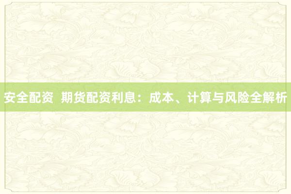 安全配资 期货配资利息:成本、计算与风险全解析