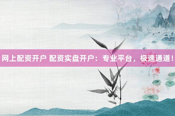 网上配资开户 配资实盘开户:专业平台,极速通道!