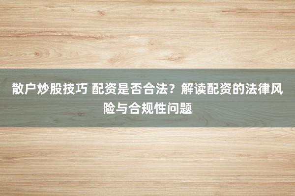 散户炒股技巧 配资是否合法？解读配资的法律风险与合规性问题