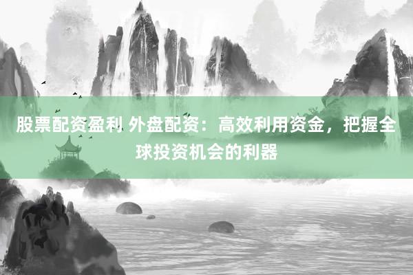 股票配资盈利 外盘配资:高效利用资金,把握全球投资机会的利器