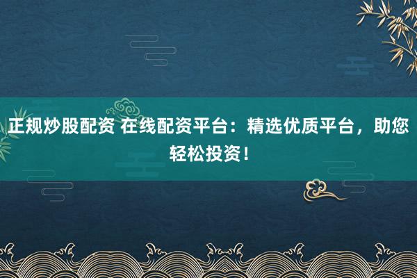 正规炒股配资 在线配资平台:精选优质平台,助您轻松投资!