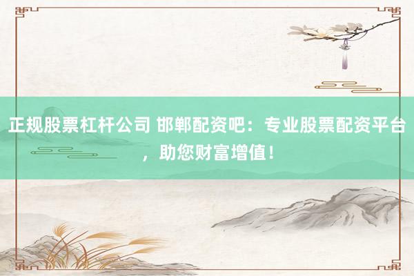 正规股票杠杆公司 邯郸配资吧：专业股票配资平台，助您财富增值！