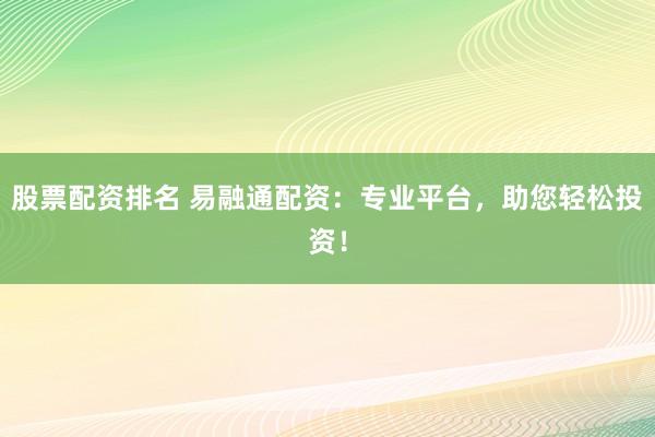 股票配资排名 易融通配资：专业平台，助您轻松投资！