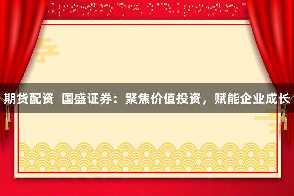 期货配资  国盛证券：聚焦价值投资，赋能企业成长