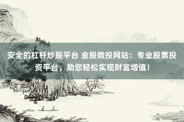 安全的杠杆炒股平台 金股微投网站：专业股票投资平台，助您轻松实现财富增值！
