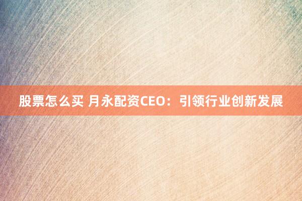 股票怎么买 月永配资CEO：引领行业创新发展