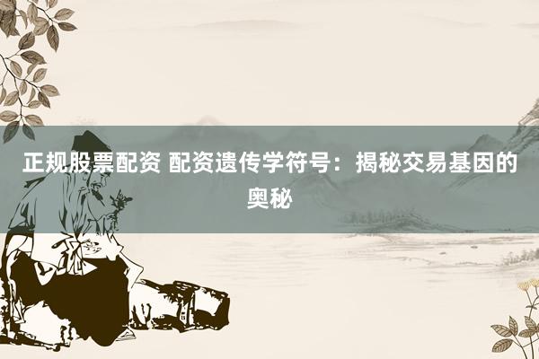 正规股票配资 配资遗传学符号：揭秘交易基因的奥秘