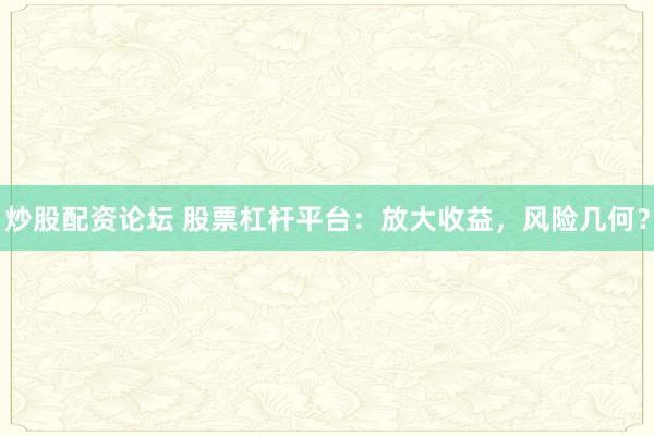 炒股配资论坛 股票杠杆平台：放大收益，风险几何？