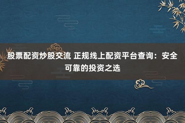 股票配资炒股交流 正规线上配资平台查询：安全可靠的投资之选