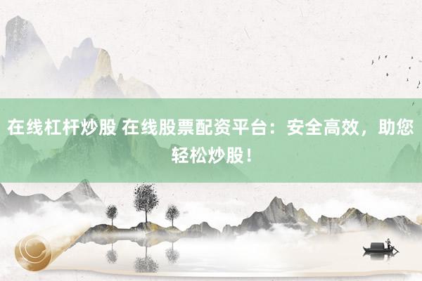 在线杠杆炒股 在线股票配资平台：安全高效，助您轻松炒股！