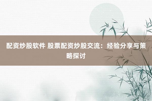 配资炒股软件 股票配资炒股交流:经验分享与策略探讨