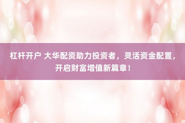 杠杆开户 大华配资助力投资者，灵活资金配置，开启财富增值新篇章！