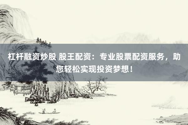 杠杆融资炒股 股王配资：专业股票配资服务，助您轻松实现投资梦想！