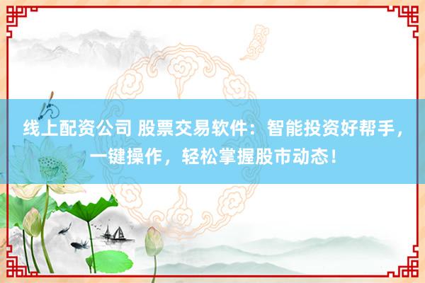 线上配资公司 股票交易软件：智能投资好帮手，一键操作，轻松掌握股市动态！