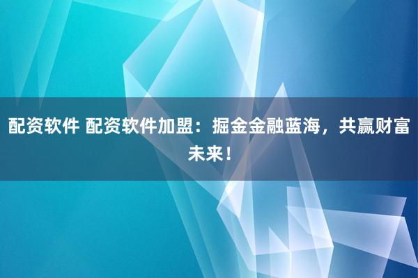 配资软件 配资软件加盟：掘金金融蓝海，共赢财富未来！