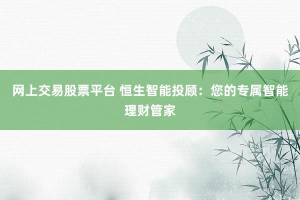 网上交易股票平台 恒生智能投顾：您的专属智能理财管家