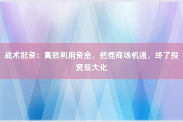 战术配资：高效利用资金，把捏商场机遇，终了投资最大化