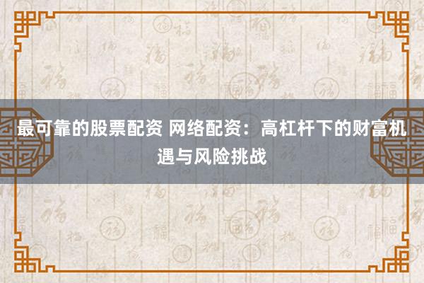 最可靠的股票配资 网络配资：高杠杆下的财富机遇与风险挑战