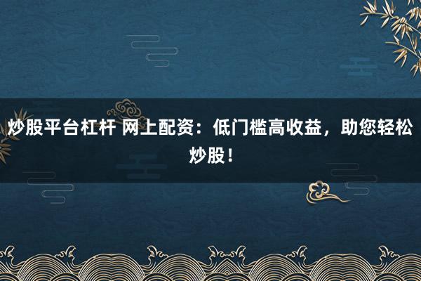 炒股平台杠杆 网上配资:低门槛高收益,助您轻松炒股!