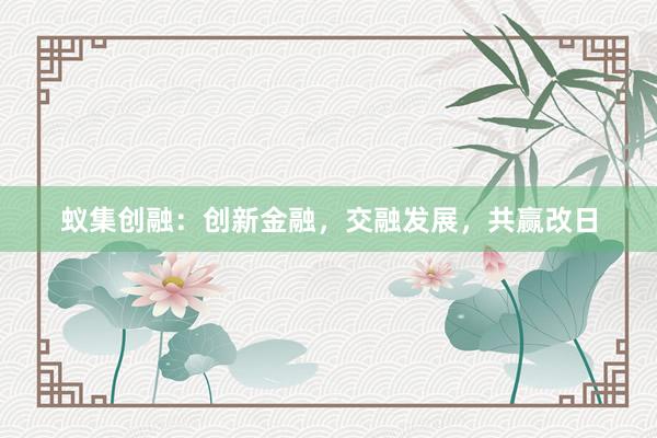 蚁集创融：创新金融，交融发展，共赢改日