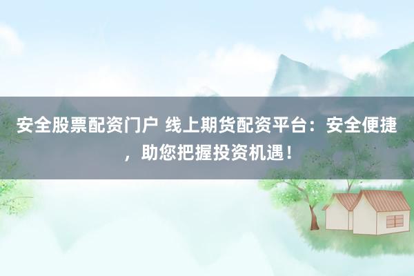 安全股票配资门户 线上期货配资平台：安全便捷，助您把握投资机遇！