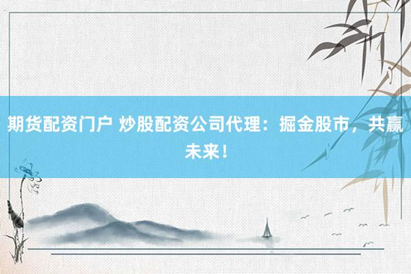 期货配资门户 炒股配资公司代理:掘金股市,共赢未来!