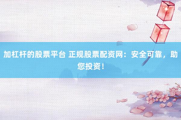 加杠杆的股票平台 正规股票配资网：安全可靠，助您投资！
