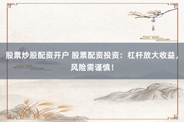 股票炒股配资开户 股票配资投资：杠杆放大收益，风险需谨慎！