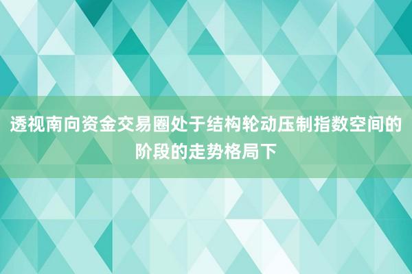 透视南向资金交易圈处于结构轮动压制指数空间的阶段的走势格局下