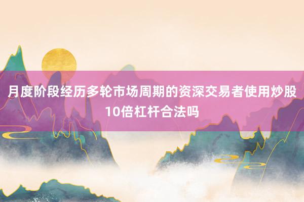 月度阶段经历多轮市场周期的资深交易者使用炒股10倍杠杆合法吗