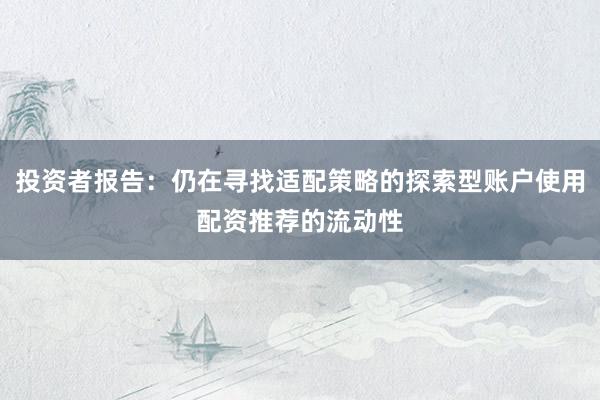 投资者报告：仍在寻找适配策略的探索型账户使用配资推荐的流动性
