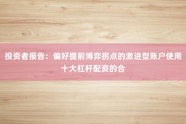 投资者报告：偏好提前博弈拐点的激进型账户使用十大杠杆配资的合