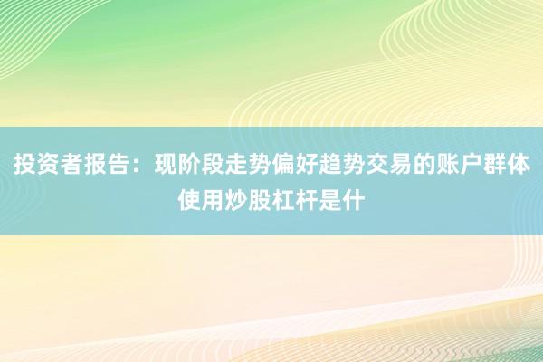 投资者报告：现阶段走势偏好趋势交易的账户群体使用炒股杠杆是什