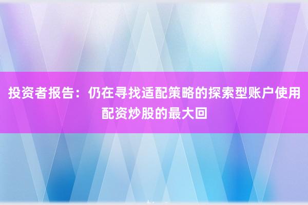 投资者报告：仍在寻找适配策略的探索型账户使用配资炒股的最大回