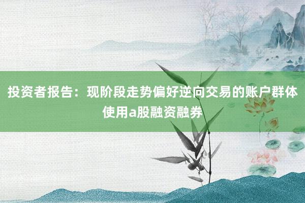 投资者报告：现阶段走势偏好逆向交易的账户群体使用a股融资融券