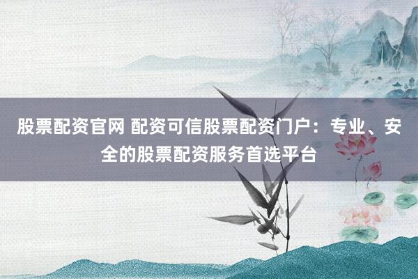 股票配资官网 配资可信股票配资门户：专业、安全的股票配资服务首选平台