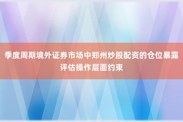 季度周期境外证券市场中郑州炒股配资的仓位暴露评估操作层面约束