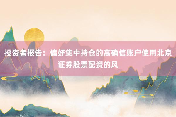 投资者报告：偏好集中持仓的高确信账户使用北京证券股票配资的风