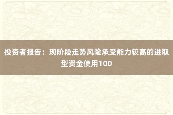 投资者报告：现阶段走势风险承受能力较高的进取型资金使用100