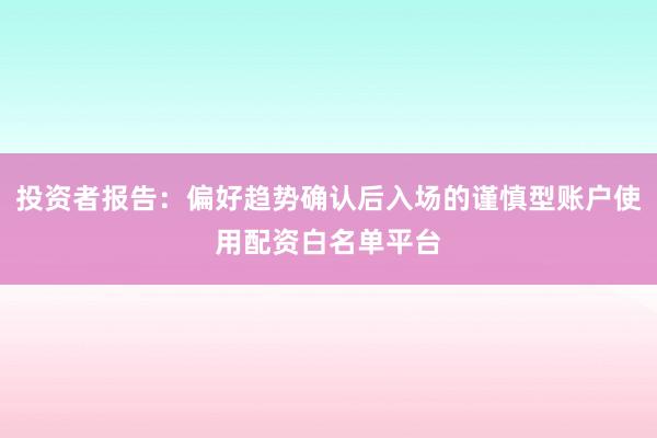 投资者报告:偏好趋势确认后入场的谨慎型账户使用配资白名单平台