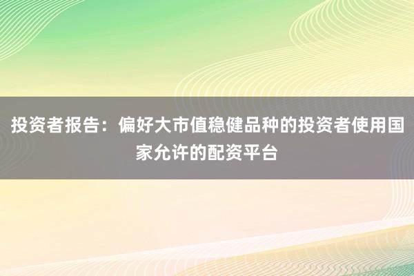 投资者报告：偏好大市值稳健品种的投资者使用国家允许的配资平台