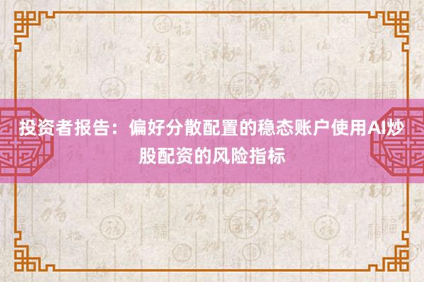 投资者报告：偏好分散配置的稳态账户使用AI炒股配资的风险指标