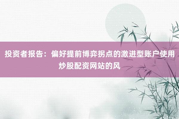 投资者报告：偏好提前博弈拐点的激进型账户使用炒股配资网站的风