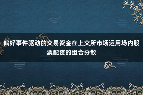 偏好事件驱动的交易资金在上交所市场运用场内股票配资的组合分散