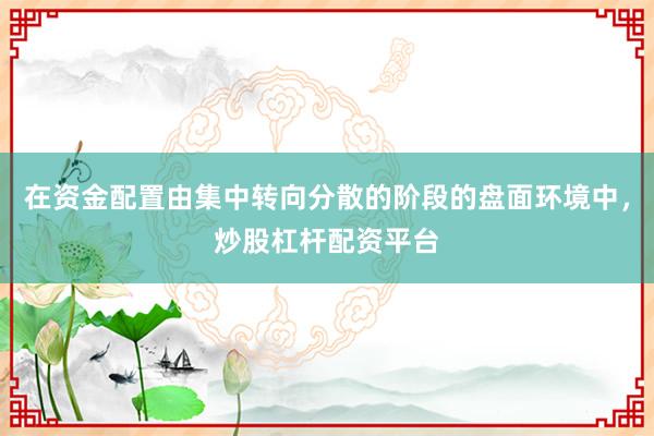 在资金配置由集中转向分散的阶段的盘面环境中，炒股杠杆配资平台