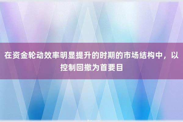 在资金轮动效率明显提升的时期的市场结构中，以控制回撤为首要目