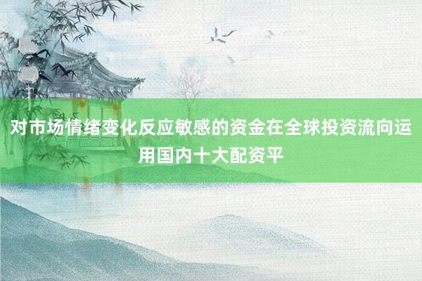 对市场情绪变化反应敏感的资金在全球投资流向运用国内十大配资平