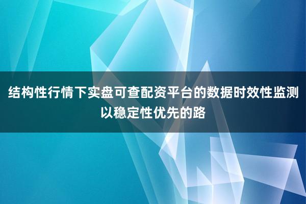 结构性行情下实盘可查配资平台的数据时效性监测以稳定性优先的路